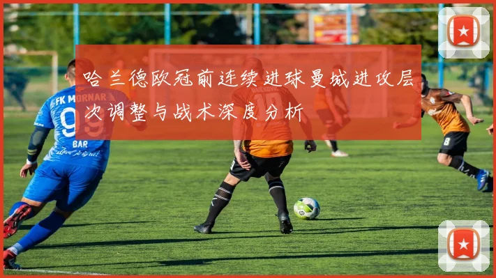 哈兰德欧冠前连续进球曼城进攻层次调整与战术深度分析