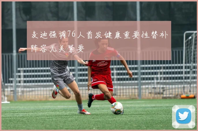麦迪强调76人首发健康重要性替补阵容无关紧要