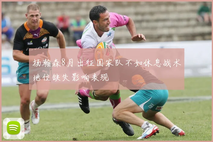 杨瀚森8月出征国家队不如休息战术地位缺失影响表现