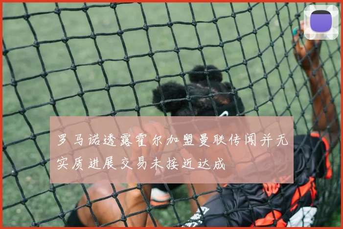 罗马诺透露霍尔加盟曼联传闻并无实质进展交易未接近达成