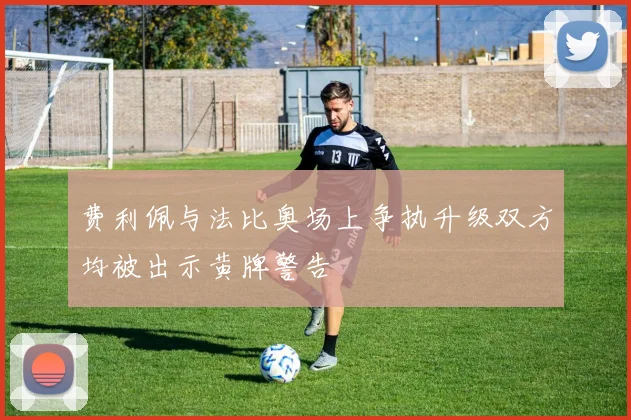费利佩与法比奥场上争执升级双方均被出示黄牌警告