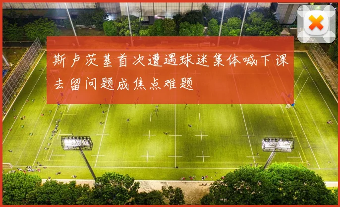 斯卢茨基首次遭遇球迷集体喊下课去留问题成焦点难题