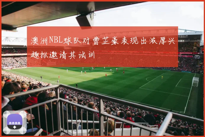 澳洲NBL球队对曹芷豪表现出浓厚兴趣拟邀请其试训