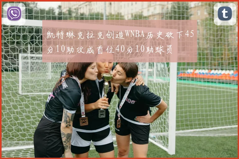 凯特琳克拉克创造WNBA历史砍下45分10助攻成首位40分10助球员