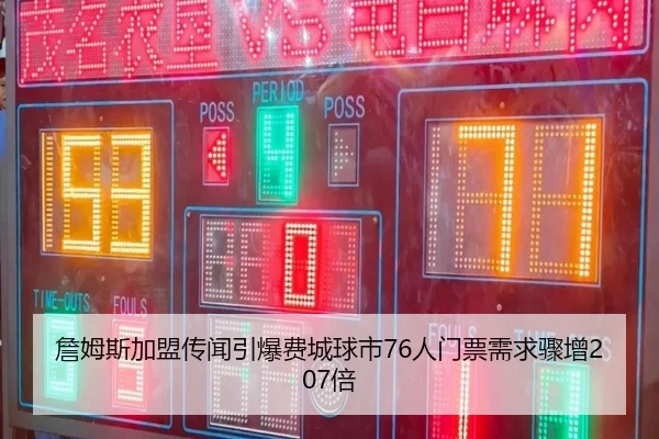 詹姆斯加盟传闻引爆费城球市76人门票需求骤增207倍